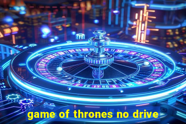 game of thrones no drive